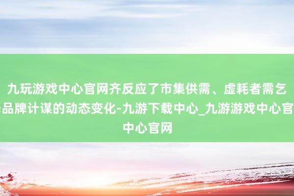 九玩游戏中心官网齐反应了市集供需、虚耗者需乞降品牌计谋的动态变化-九游下载中心_九游游戏中心官网