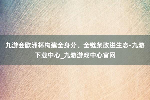 九游会欧洲杯构建全身分、全链条改进生态-九游下载中心_九游游戏中心官网