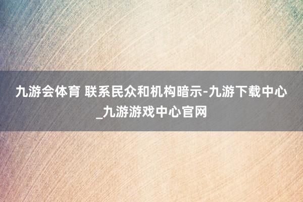 九游会体育 　　联系民众和机构暗示-九游下载中心_九游游戏中心官网