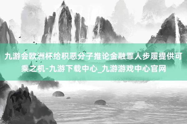 九游会欧洲杯给积恶分子推论金融罪人步履提供可乘之机-九游下载中心_九游游戏中心官网