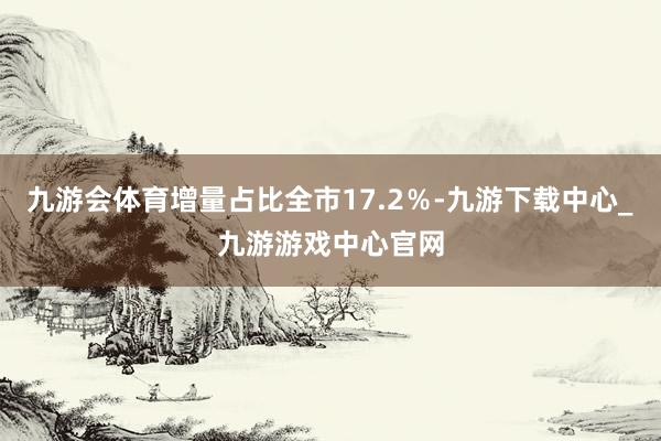 九游会体育增量占比全市17.2％-九游下载中心_九游游戏中心官网