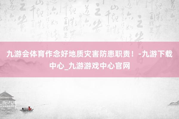 九游会体育作念好地质灾害防患职责！-九游下载中心_九游游戏中心官网