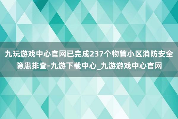 九玩游戏中心官网已完成237个物管小区消防安全隐患排查-九游下载中心_九游游戏中心官网