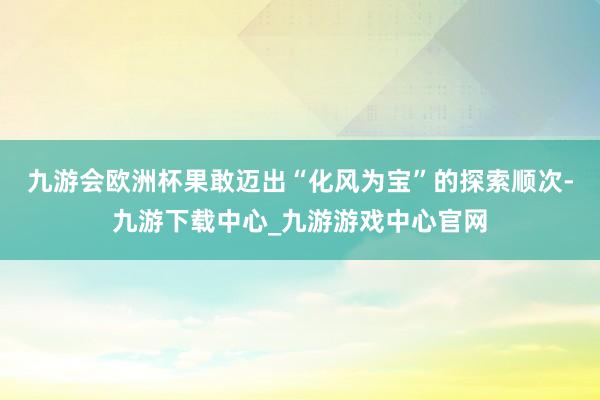 九游会欧洲杯果敢迈出“化风为宝”的探索顺次-九游下载中心_九游游戏中心官网