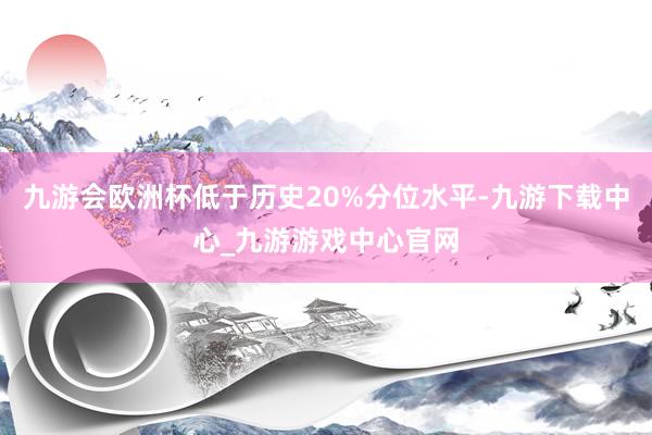 九游会欧洲杯低于历史20%分位水平-九游下载中心_九游游戏中心官网