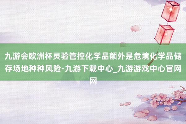 九游会欧洲杯灵验管控化学品额外是危境化学品储存场地种种风险-九游下载中心_九游游戏中心官网