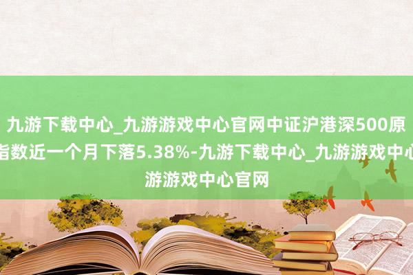 九游下载中心_九游游戏中心官网中证沪港深500原材料指数近一个月下落5.38%-九游下载中心_九游游戏中心官网