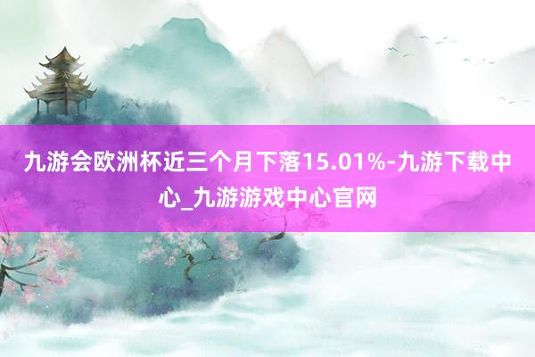 九游会欧洲杯近三个月下落15.01%-九游下载中心_九游游戏中心官网