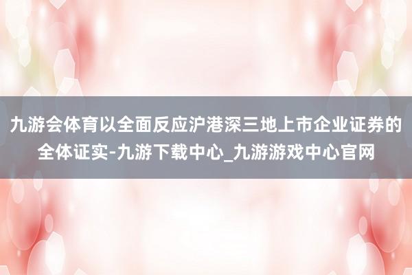 九游会体育以全面反应沪港深三地上市企业证券的全体证实-九游下载中心_九游游戏中心官网