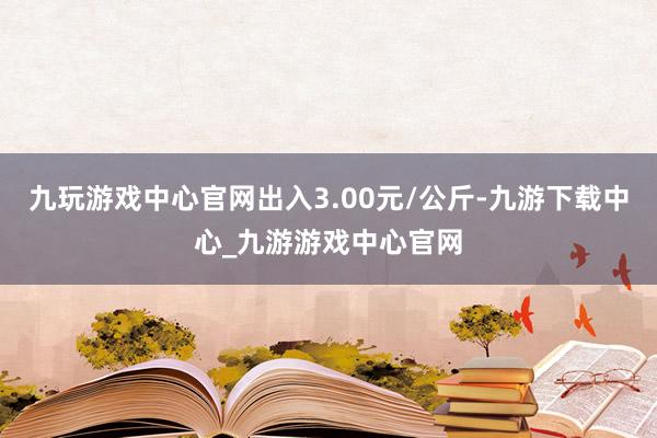 九玩游戏中心官网出入3.00元/公斤-九游下载中心_九游游戏中心官网