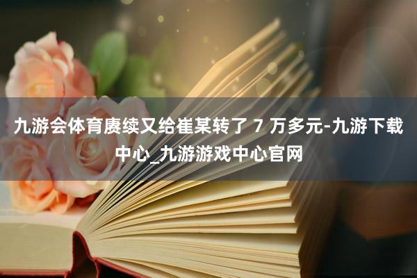 九游会体育赓续又给崔某转了 7 万多元-九游下载中心_九游游戏中心官网