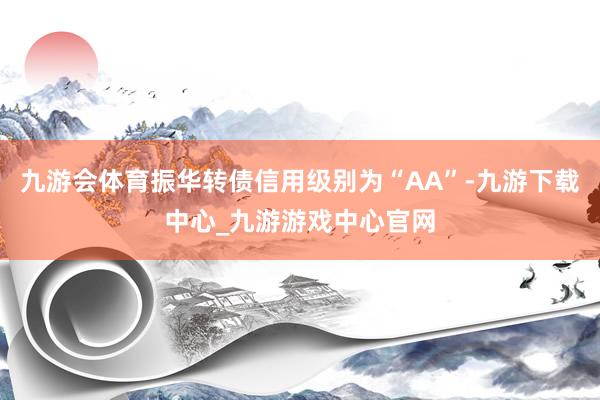 九游会体育振华转债信用级别为“AA”-九游下载中心_九游游戏中心官网