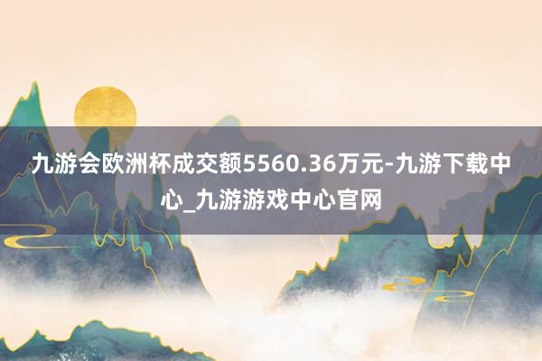 九游会欧洲杯成交额5560.36万元-九游下载中心_九游游戏中心官网