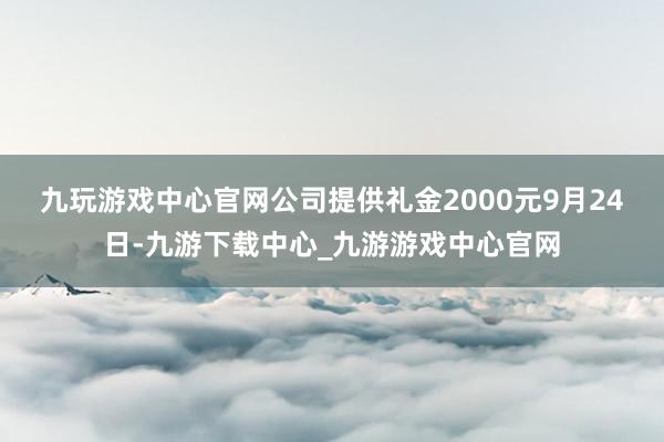 九玩游戏中心官网公司提供礼金2000元　　9月24日-九游下载中心_九游游戏中心官网