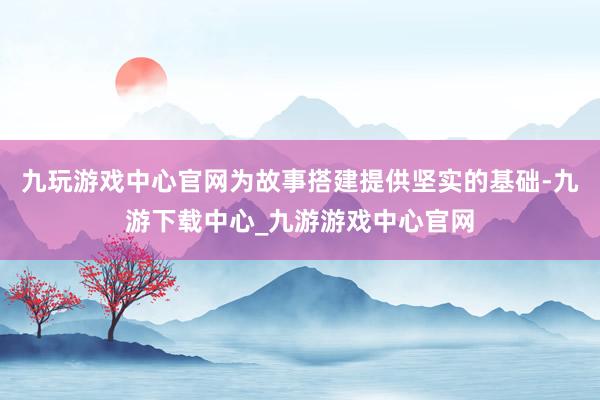 九玩游戏中心官网为故事搭建提供坚实的基础-九游下载中心_九游游戏中心官网