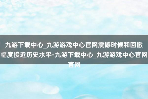 九游下载中心_九游游戏中心官网震撼时候和回撤幅度接近历史水平-九游下载中心_九游游戏中心官网