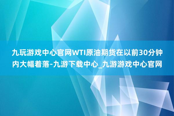 九玩游戏中心官网　　WTI原油期货在以前30分钟内大幅着落-九游下载中心_九游游戏中心官网