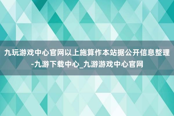 九玩游戏中心官网以上施算作本站据公开信息整理-九游下载中心_九游游戏中心官网