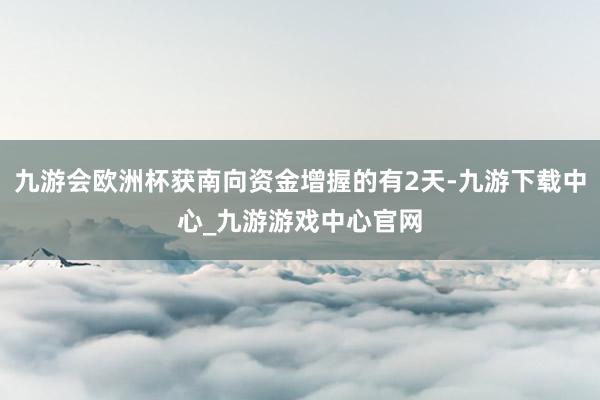 九游会欧洲杯获南向资金增握的有2天-九游下载中心_九游游戏中心官网