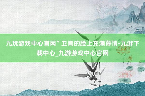 九玩游戏中心官网”卫青的脸上充满薄情-九游下载中心_九游游戏中心官网