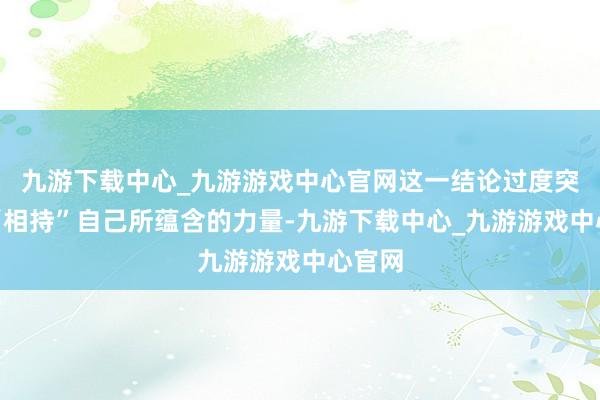 九游下载中心_九游游戏中心官网这一结论过度突显了“相持”自己所蕴含的力量-九游下载中心_九游游戏中心官网