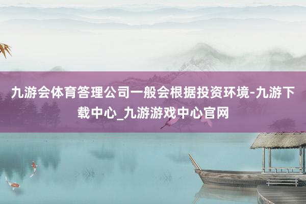 九游会体育答理公司一般会根据投资环境-九游下载中心_九游游戏中心官网