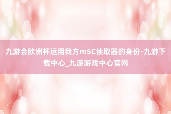 九游会欧洲杯运用我方m5C读取器的身份-九游下载中心_九游游戏中心官网