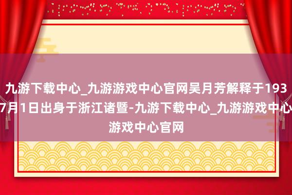 九游下载中心_九游游戏中心官网吴月芳解释于1938 年7月1日出身于浙江诸暨-九游下载中心_九游游戏中心官网