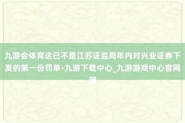 九游会体育这已不是江苏证监局年内对兴业证券下发的第一份罚单-九游下载中心_九游游戏中心官网