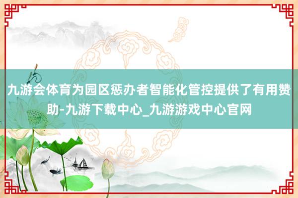 九游会体育为园区惩办者智能化管控提供了有用赞助-九游下载中心_九游游戏中心官网