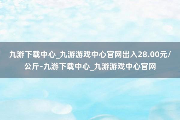 九游下载中心_九游游戏中心官网出入28.00元/公斤-九游下载中心_九游游戏中心官网