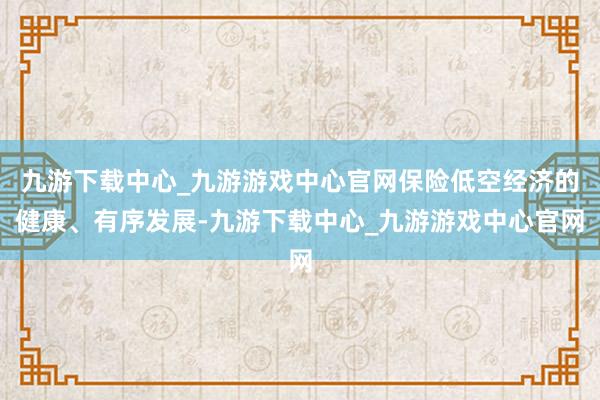 九游下载中心_九游游戏中心官网保险低空经济的健康、有序发展-九游下载中心_九游游戏中心官网