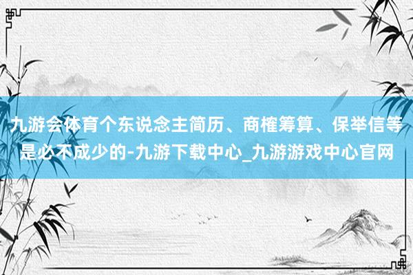 九游会体育个东说念主简历、商榷筹算、保举信等是必不成少的-九游下载中心_九游游戏中心官网