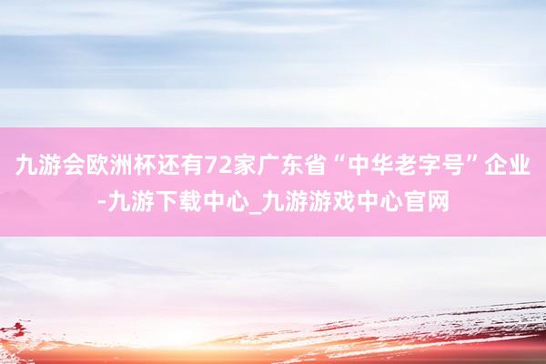 九游会欧洲杯还有72家广东省“中华老字号”企业-九游下载中心_九游游戏中心官网