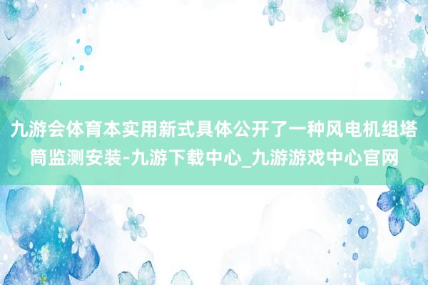 九游会体育本实用新式具体公开了一种风电机组塔筒监测安装-九游下载中心_九游游戏中心官网