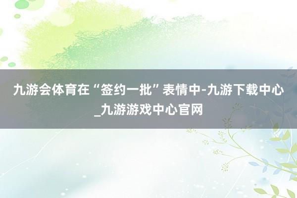 九游会体育　　在“签约一批”表情中-九游下载中心_九游游戏中心官网