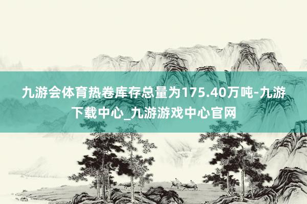 九游会体育　　热卷库存总量为175.40万吨-九游下载中心_九游游戏中心官网