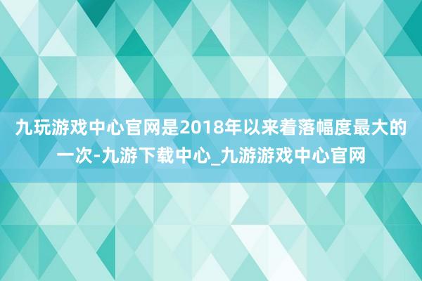 九玩游戏中心官网是2018年以来着落幅度最大的一次-九游下载中心_九游游戏中心官网