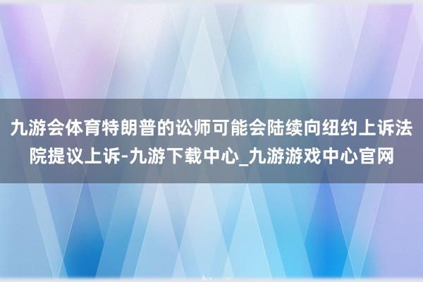 九游会体育特朗普的讼师可能会陆续向纽约上诉法院提议上诉-九游下载中心_九游游戏中心官网