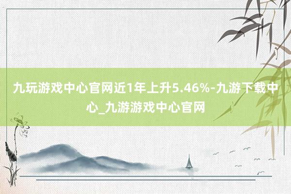 九玩游戏中心官网近1年上升5.46%-九游下载中心_九游游戏中心官网