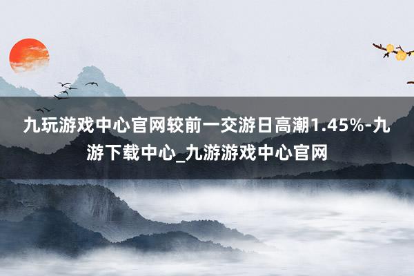 九玩游戏中心官网较前一交游日高潮1.45%-九游下载中心_九游游戏中心官网