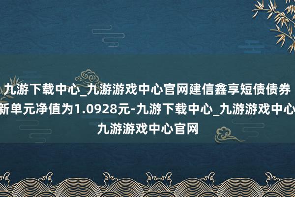 九游下载中心_九游游戏中心官网建信鑫享短债债券A最新单元净值为1.0928元-九游下载中心_九游游戏中心官网