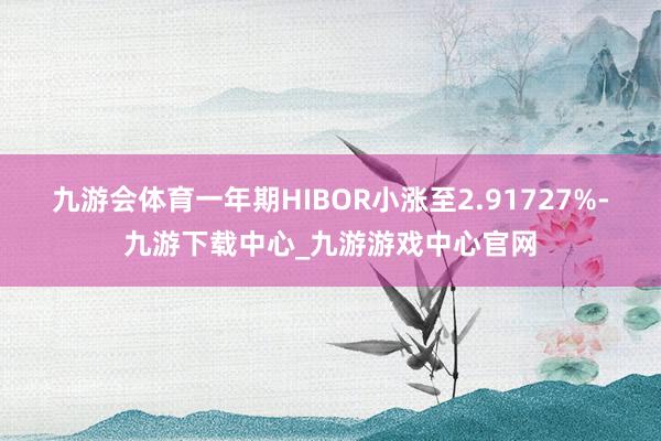 九游会体育一年期HIBOR小涨至2.91727%-九游下载中心_九游游戏中心官网