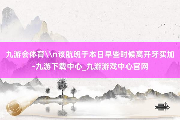 九游会体育\n该航班于本日早些时候离开牙买加-九游下载中心_九游游戏中心官网