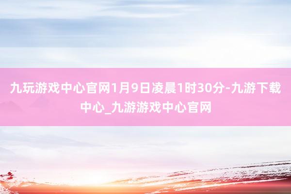 九玩游戏中心官网1月9日凌晨1时30分-九游下载中心_九游游戏中心官网