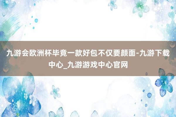 九游会欧洲杯毕竟一款好包不仅要颜面-九游下载中心_九游游戏中心官网