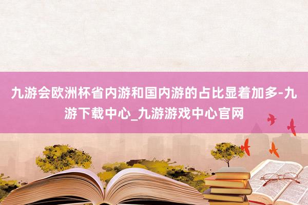 九游会欧洲杯省内游和国内游的占比显着加多-九游下载中心_九游游戏中心官网