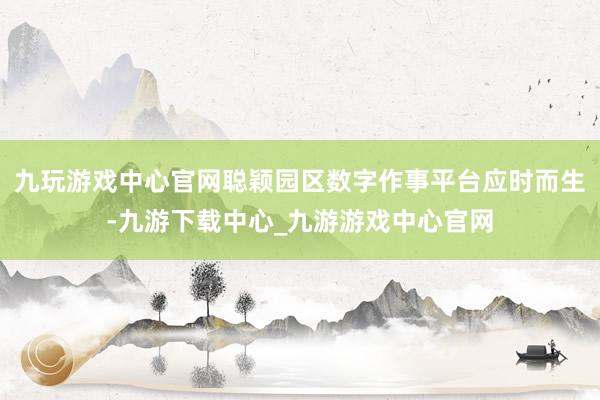 九玩游戏中心官网聪颖园区数字作事平台应时而生-九游下载中心_九游游戏中心官网