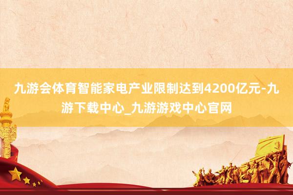 九游会体育智能家电产业限制达到4200亿元-九游下载中心_九游游戏中心官网