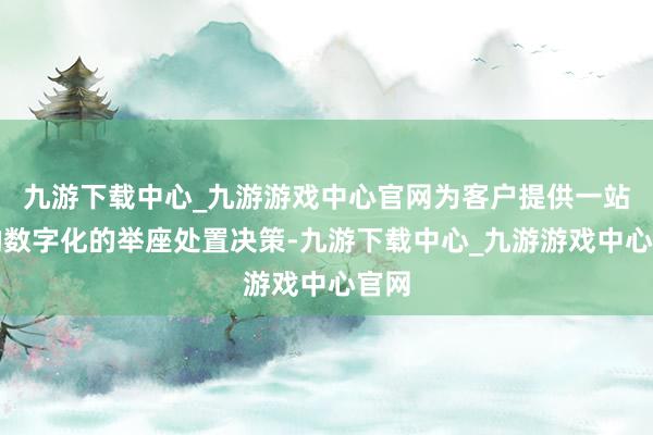 九游下载中心_九游游戏中心官网为客户提供一站式的数字化的举座处置决策-九游下载中心_九游游戏中心官网